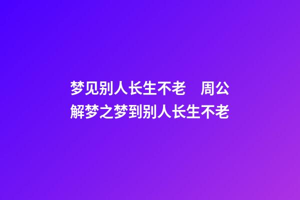 梦见别人长生不老　周公解梦之梦到别人长生不老